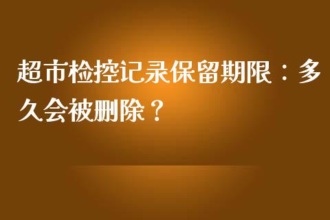 超市检控记录保留期限：多久会被删除？_https://cj001.lansai.wang_期货问答_第1张