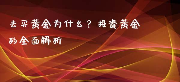 去买黄金为什么？投资黄金的全面解析_https://cj001.lansai.wang_保险问答_第1张