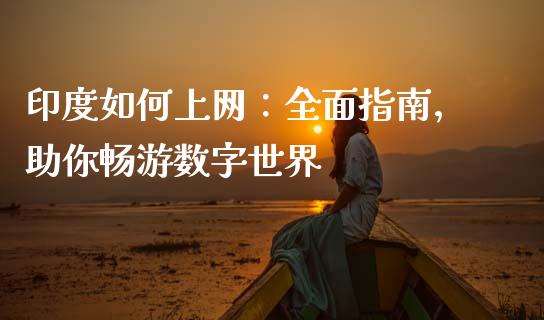 印度如何上网：全面指南，助你畅游数字世界_https://cj001.lansai.wang_保险问答_第1张