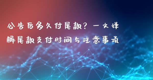 公告后多久付尾款？一文详解尾款支付时间与注意事项_https://cj001.lansai.wang_财经百问_第1张