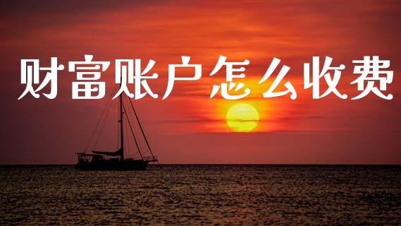 财富账户怎么收费_https://cj001.lansai.wang_金融问答_第1张