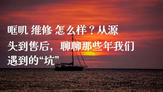 哐叽 维修 怎么样？从源头到售后，聊聊那些年我们遇到的“坑”_https://cj001.lansai.wang_期货问答_第1张