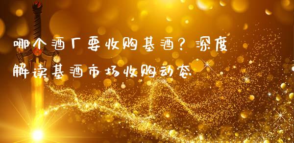 哪个酒厂要收购基酒？深度解读基酒市场收购动态_https://cj001.lansai.wang_理财问答_第1张