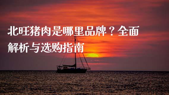 北旺猪肉是哪里品牌？全面解析与选购指南_https://cj001.lansai.wang_会计问答_第1张
