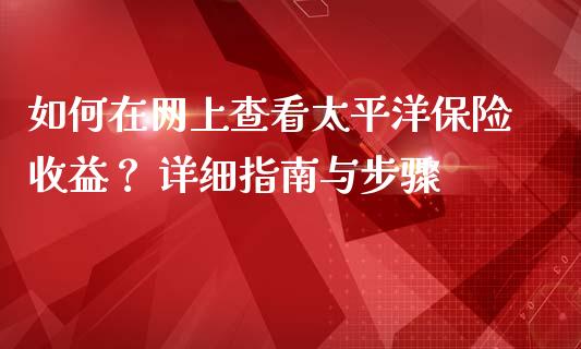 如何在网上查看太平洋保险收益？ 详细指南与步骤_https://cj001.lansai.wang_财经问答_第1张
