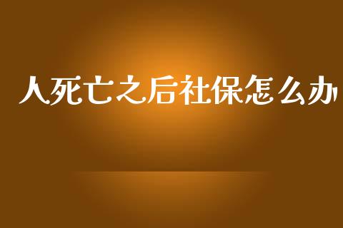 人死亡之后社保怎么办_https://cj001.lansai.wang_保险问答_第1张