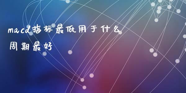 macd指标最低用于什么周期最好_https://cj001.lansai.wang_股市问答_第1张