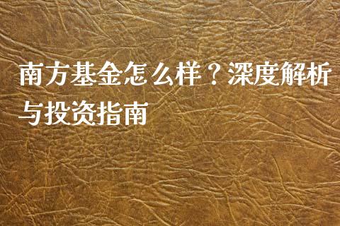 南方基金怎么样？深度解析与投资指南_https://cj001.lansai.wang_理财问答_第1张