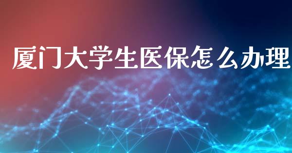 厦门大学生医保怎么办理_https://cj001.lansai.wang_保险问答_第1张