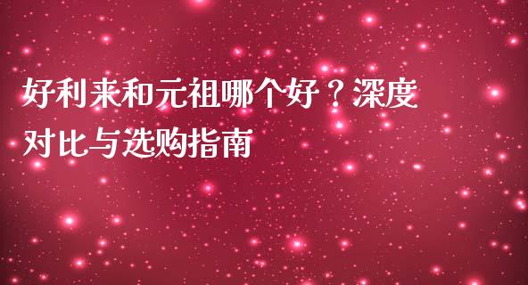好利来和元祖哪个好？深度对比与选购指南_https://cj001.lansai.wang_财经百问_第1张