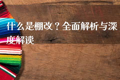 什么是棚改？全面解析与深度解读_https://cj001.lansai.wang_财经百问_第1张