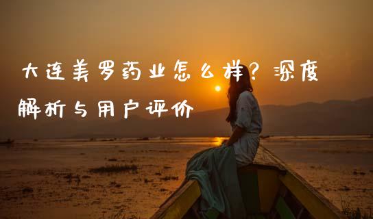 大连美罗药业怎么样？深度解析与用户评价_https://cj001.lansai.wang_会计问答_第1张
