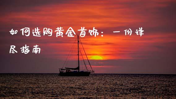 如何选购黄金首饰:一份详尽指南_期货问答_第1张_财经百问网 如何选购黄金首饰:一份详尽指南_https://cj001.lansai.wang_期货问答_第1张