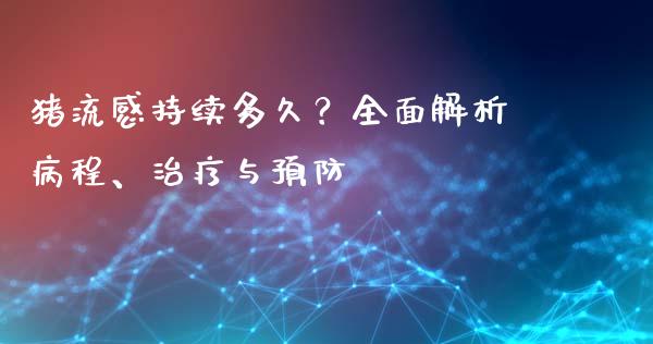 猪流感持续多久？全面解析病程、治疗与预防_https://cj001.lansai.wang_会计问答_第1张