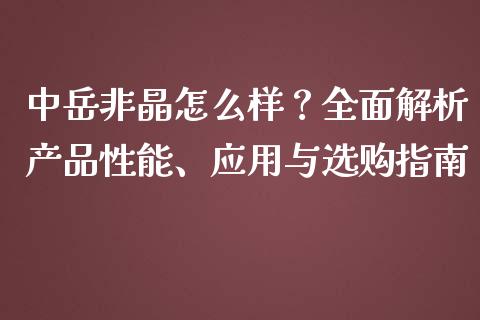 中岳非晶怎么样？全面解析产品性能、应用与选购指南_https://cj001.lansai.wang_财经百问_第1张