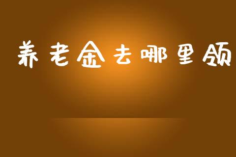 养老金去哪里领_https://cj001.lansai.wang_理财问答_第1张