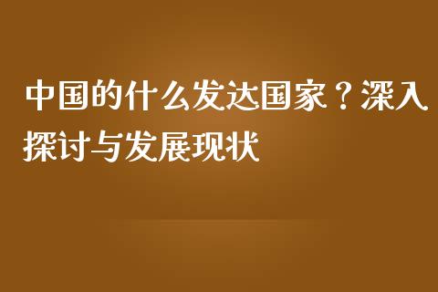 中国的什么发达国家？深入探讨与发展现状_https://cj001.lansai.wang_财经百问_第1张