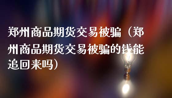 郑州商品期货交易被骗（郑州商品期货交易被骗的钱能追回来吗）_https://cj001.lansai.wang_财经百问_第1张