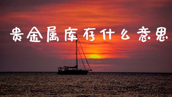 贵金属库存什么意思_https://cj001.lansai.wang_期货问答_第1张