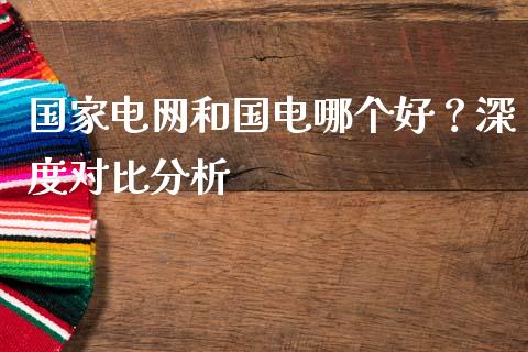 国家电网和国电哪个好？深度对比分析_https://cj001.lansai.wang_会计问答_第1张