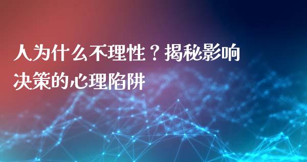 人为什么不理性？揭秘影响决策的心理陷阱_https://cj001.lansai.wang_财经问答_第1张