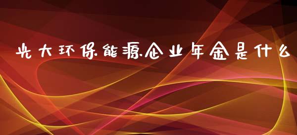 光大环保能源企业年金是什么_https://cj001.lansai.wang_金融问答_第1张