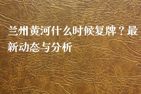 兰州黄河什么时候复牌？最新动态与分析_https://cj001.lansai.wang_期货问答_第1张