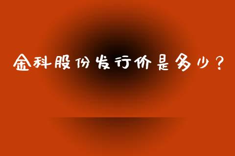 金科股份发行价是多少？_https://cj001.lansai.wang_股市问答_第1张