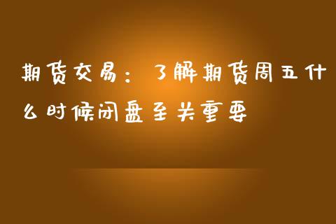 期货交易：了解期货周五什么时候闭盘至关重要_https://cj001.lansai.wang_会计问答_第1张