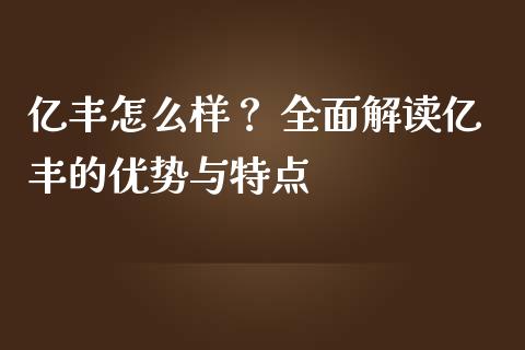 亿丰怎么样？ 全面解读亿丰的优势与特点_https://cj001.lansai.wang_理财问答_第1张