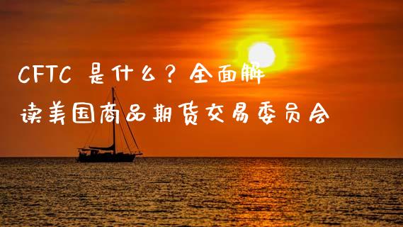 CFTC 是什么？全面解读美国商品期货交易委员会_https://cj001.lansai.wang_保险问答_第1张