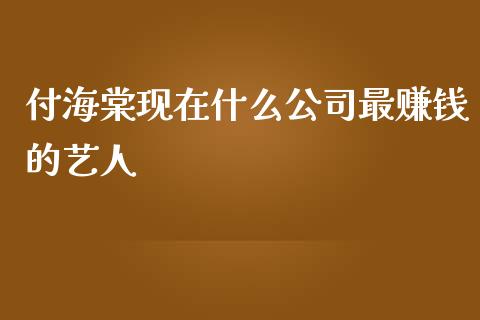 付海棠现在什么公司最赚钱的艺人_https://cj001.lansai.wang_保险问答_第1张