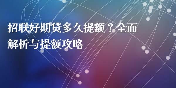招联好期贷多久提额？全面解析与提额攻略_https://cj001.lansai.wang_期货问答_第1张
