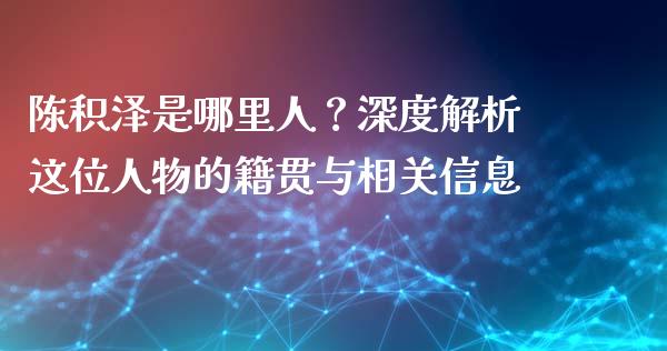 陈积泽是哪里人？深度解析这位人物的籍贯与相关信息_https://cj001.lansai.wang_期货问答_第1张