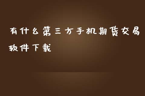 有什么第三方手机期货交易软件下载_https://cj001.lansai.wang_期货问答_第1张