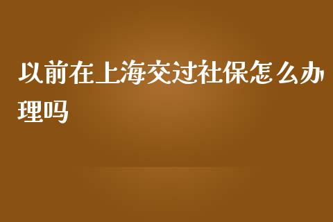 以前在上海交过社保怎么办理吗_https://cj001.lansai.wang_保险问答_第1张