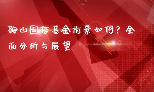 鞍山国信基金前景如何？全面分析与展望_https://cj001.lansai.wang_期货问答_第1张