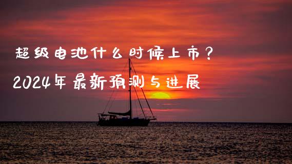 超级电池什么时候上市？ 2024年最新预测与进展_https://cj001.lansai.wang_保险问答_第1张