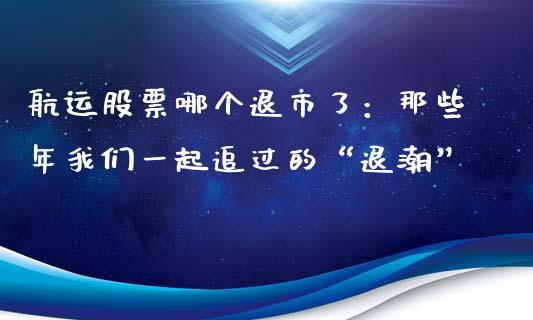 航运股票哪个退市了：那些年我们一起追过的“退潮”_https://cj001.lansai.wang_财经问答_第1张