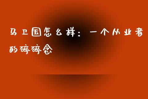 马卫国怎么样：一个从业者的碎碎念_https://cj001.lansai.wang_股市问答_第1张