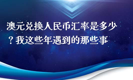 澳元兑换人民币汇率是多少？我这些年遇到的那些事_https://cj001.lansai.wang_金融问答_第1张