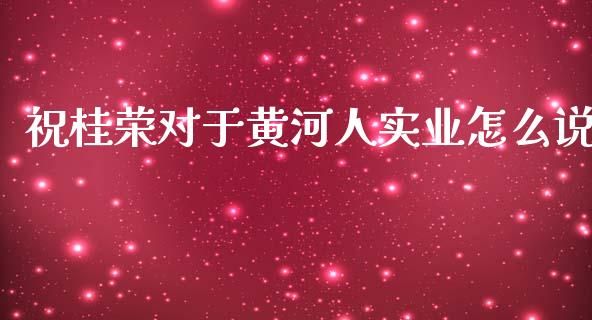 祝桂荣对于黄河人实业怎么说_https://cj001.lansai.wang_理财问答_第1张