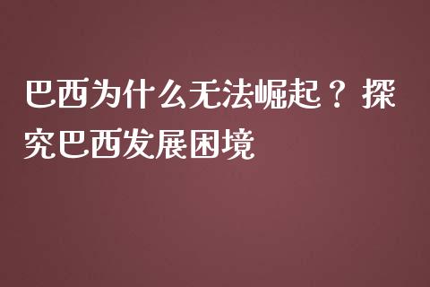 巴西为什么无法崛起？ 探究巴西发展困境_https://cj001.lansai.wang_期货问答_第1张