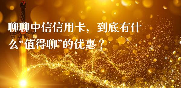 聊聊中信信用卡，到底有什么“值得聊”的优惠？_https://cj001.lansai.wang_财经问答_第1张