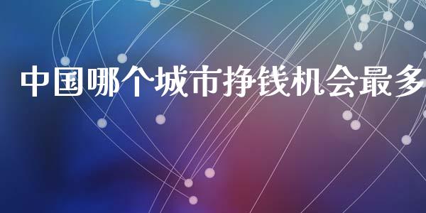 中国哪个城市挣钱机会最多_https://cj001.lansai.wang_保险问答_第1张