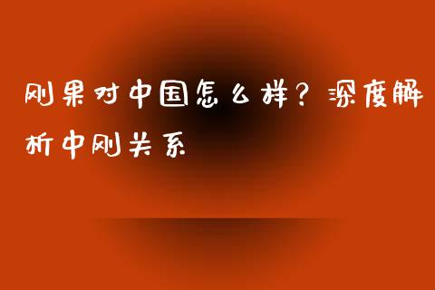 刚果对中国怎么样？深度解析中刚关系_https://cj001.lansai.wang_财经百问_第1张