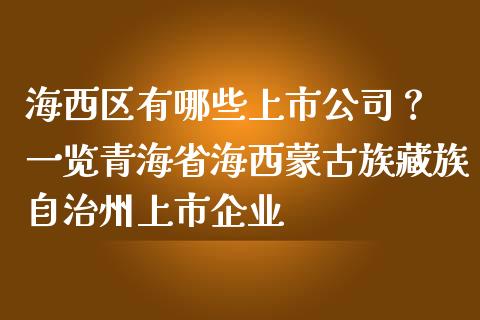 海西区有哪些上市公司？ 一览青海省海西蒙古族藏族自治州上市企业_https://cj001.lansai.wang_金融问答_第1张