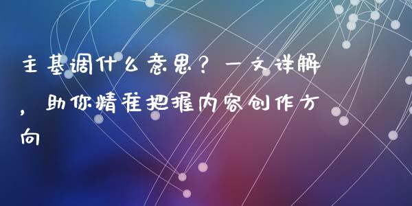 主基调什么意思？一文详解，助你精准把握内容创作方向_https://cj001.lansai.wang_会计问答_第1张