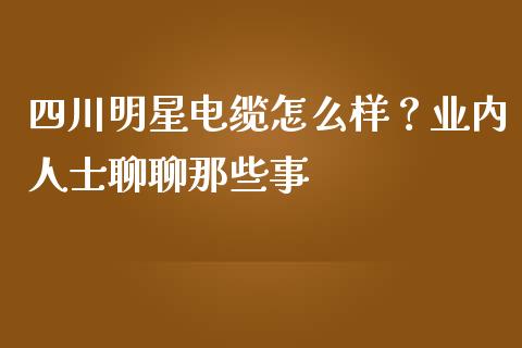 四川明星电缆怎么样？业内人士聊聊那些事_https://cj001.lansai.wang_理财问答_第1张
