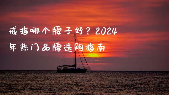 戒指哪个牌子好？2024年热门品牌选购指南_https://cj001.lansai.wang_金融问答_第1张
